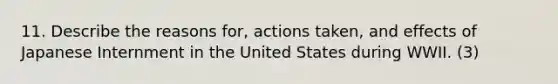 11. Describe the reasons for, actions taken, and effects of Japanese Internment in the United States during WWII. (3)