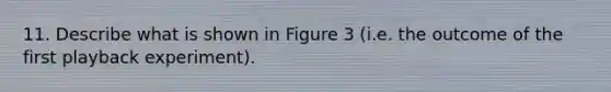 11. Describe what is shown in Figure 3 (i.e. the outcome of the first playback experiment).