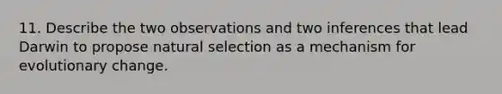 11. Describe the two observations and two inferences that lead Darwin to propose natural selection as a mechanism for evolutionary change.