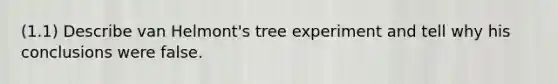 (1.1) Describe van Helmont's tree experiment and tell why his conclusions were false.