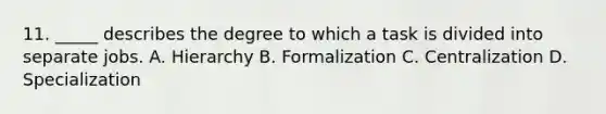 11. _____ describes the degree to which a task is divided into separate jobs. A. Hierarchy B. Formalization C. Centralization D. Specialization