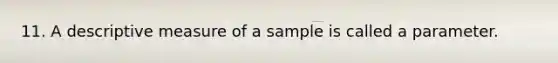 11. A descriptive measure of a sample is called a parameter.