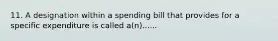 11. A designation within a spending bill that provides for a specific expenditure is called a(n)......