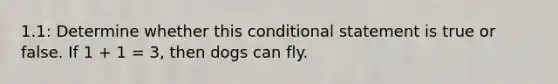 1.1: Determine whether this <a href='https://www.questionai.com/knowledge/k0diQEjnj2-conditional-statement' class='anchor-knowledge'>conditional statement</a> is true or false. If 1 + 1 = 3, then dogs can fly.