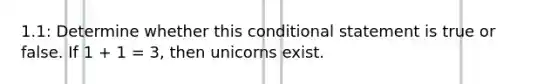 1.1: Determine whether this <a href='https://www.questionai.com/knowledge/k0diQEjnj2-conditional-statement' class='anchor-knowledge'>conditional statement</a> is true or false. If 1 + 1 = 3, then unicorns exist.