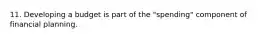 11. Developing a budget is part of the "spending" component of financial planning.
