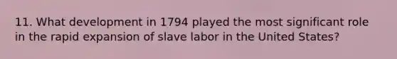 11. What development in 1794 played the most significant role in the rapid expansion of slave labor in the United States?