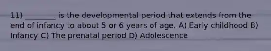 11) ________ is the developmental period that extends from the end of infancy to about 5 or 6 years of age. A) Early childhood B) Infancy C) The prenatal period D) Adolescence