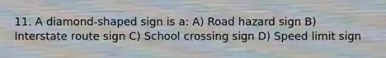 11. A diamond-shaped sign is a: A) Road hazard sign B) Interstate route sign C) School crossing sign D) Speed limit sign