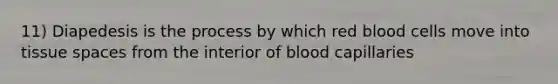 11) Diapedesis is the process by which red blood cells move into tissue spaces from the interior of blood capillaries