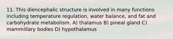 11. This diencephalic structure is involved in many functions including temperature regulation, water balance, and fat and carbohydrate metabolism. A) thalamus B) pineal gland C) mammillary bodies D) hypothalamus