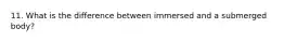 11. What is the difference between immersed and a submerged body?