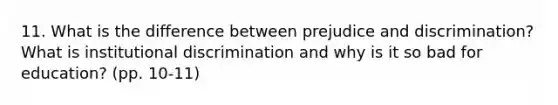 11. What is the difference between prejudice and discrimination? What is institutional discrimination and why is it so bad for education? (pp. 10-11)