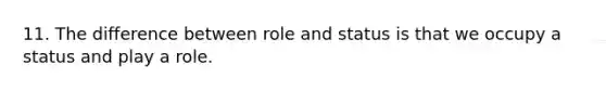 11. The difference between role and status is that we occupy a status and play a role.