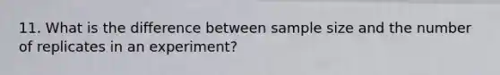 11. What is the difference between sample size and the number of replicates in an experiment?