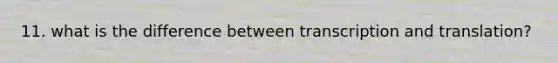 11. what is the difference between transcription and translation?