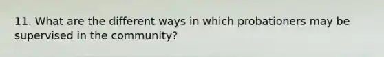 11. What are the different ways in which probationers may be supervised in the community?