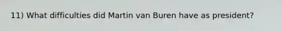 11) What difficulties did Martin van Buren have as president?