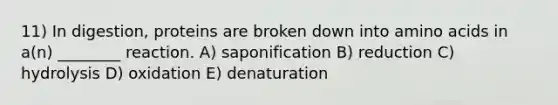 11) In digestion, proteins are broken down into <a href='https://www.questionai.com/knowledge/k9gb720LCl-amino-acids' class='anchor-knowledge'>amino acids</a> in a(n) ________ reaction. A) saponification B) reduction C) hydrolysis D) oxidation E) denaturation