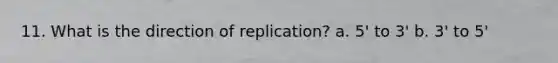 11. What is the direction of replication? a. 5' to 3' b. 3' to 5'