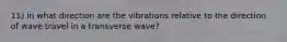 11) in what direction are the vibrations relative to the direction of wave travel in a transverse wave?