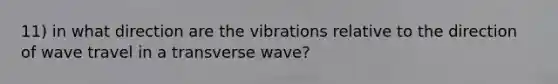 11) in what direction are the vibrations relative to the direction of wave travel in a transverse wave?