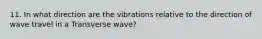 11. In what direction are the vibrations relative to the direction of wave travel in a Transverse wave?