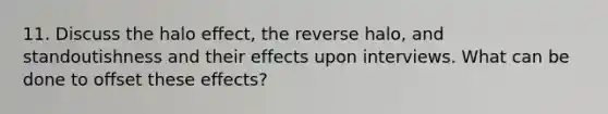 11. Discuss the halo effect, the reverse halo, and standoutishness and their effects upon interviews. What can be done to offset these effects?