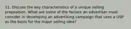 11. Discuss the key characteristics of a unique selling proposition. What are some of the factors an advertiser must consider in developing an advertising campaign that uses a USP as the basis for the major selling idea?