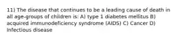 11) The disease that continues to be a leading cause of death in all age-groups of children is: A) type 1 diabetes mellitus B) acquired immunodeficiency syndrome (AIDS) C) Cancer D) Infectious disease