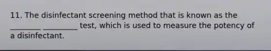 11. The disinfectant screening method that is known as the ________ _________ test, which is used to measure the potency of a disinfectant.