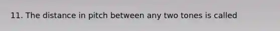 11. The distance in pitch between any two tones is called