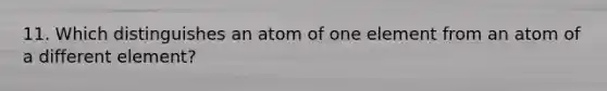 11. Which distinguishes an atom of one element from an atom of a different element?