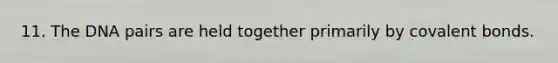 11. The DNA pairs are held together primarily by covalent bonds.