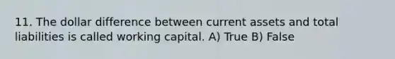 11. The dollar difference between current assets and total liabilities is called working capital. A) True B) False