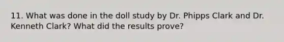 11. What was done in the doll study by Dr. Phipps Clark and Dr. Kenneth Clark? What did the results prove?