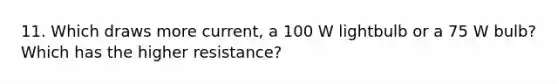 11. Which draws more current, a 100 W lightbulb or a 75 W bulb? Which has the higher resistance?