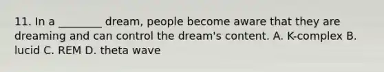 11. In a ________ dream, people become aware that they are dreaming and can control the dream's content. A. K-complex B. lucid C. REM D. theta wave