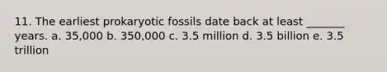 11. The earliest prokaryotic fossils date back at least _______ years. a. 35,000 b. 350,000 c. 3.5 million d. 3.5 billion e. 3.5 trillion