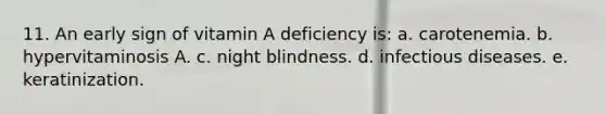 11. An early sign of vitamin A deficiency is: a. carotenemia. b. hypervitaminosis A. c. night blindness. d. infectious diseases. e. keratinization.