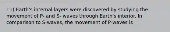 11) Earth's internal layers were discovered by studying the movement of P- and S- waves through Earth's interior. In comparison to S-waves, the movement of P-waves is