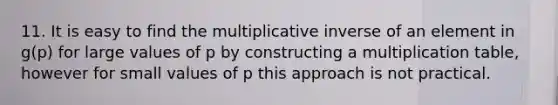 11. It is easy to find the multiplicative inverse of an element in g(p) for large values of p by constructing a multiplication table, however for small values of p this approach is not practical.