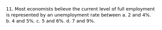 11. Most economists believe the current level of full employment is represented by an unemployment rate between a. 2 and 4%. b. 4 and 5%. c. 5 and 6%. d. 7 and 9%.