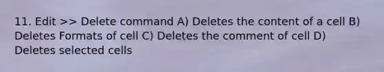 11. Edit >> Delete command A) Deletes the content of a cell B) Deletes Formats of cell C) Deletes the comment of cell D) Deletes selected cells