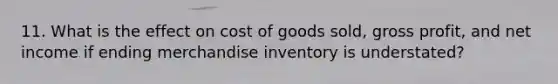 11. What is the effect on cost of goods sold, gross profit, and net income if ending merchandise inventory is understated?