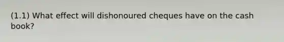 (1.1) What effect will dishonoured cheques have on the cash book?