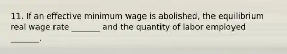 11. If an effective minimum wage is​ abolished, the equilibrium real wage rate​ _______ and the quantity of labor employed​ _______.