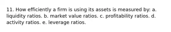 11. How efficiently a firm is using its assets is measured by: a. liquidity ratios. b. market value ratios. c. profitability ratios. d. activity ratios. e. leverage ratios.