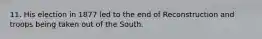 11. His election in 1877 led to the end of Reconstruction and troops being taken out of the South.