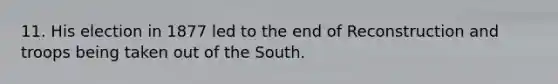 11. His election in 1877 led to the end of Reconstruction and troops being taken out of the South.